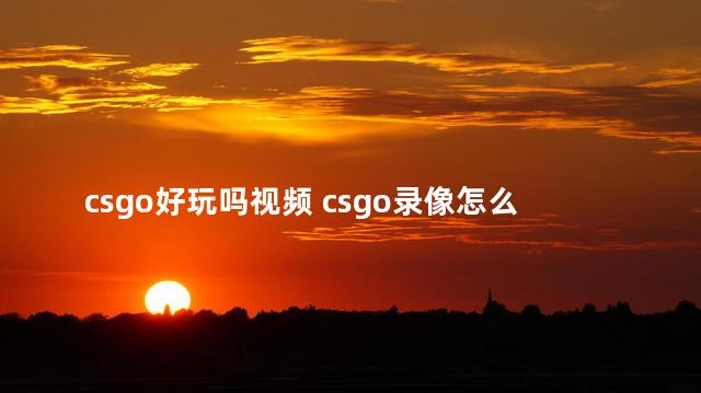 csgo好玩吗视频 csgo录像怎么快进